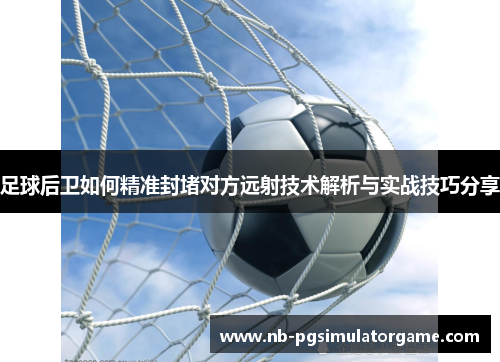 足球后卫如何精准封堵对方远射技术解析与实战技巧分享