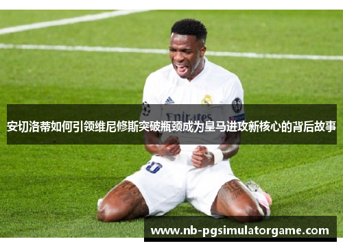 安切洛蒂如何引领维尼修斯突破瓶颈成为皇马进攻新核心的背后故事