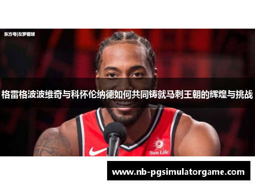 格雷格波波维奇与科怀伦纳德如何共同铸就马刺王朝的辉煌与挑战