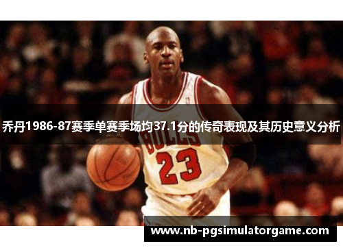 乔丹1986-87赛季单赛季场均37.1分的传奇表现及其历史意义分析