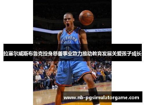 拉塞尔威斯布鲁克投身慈善事业致力推动教育发展关爱孩子成长