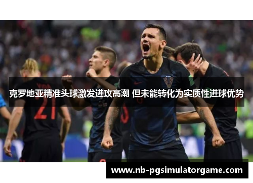 克罗地亚精准头球激发进攻高潮 但未能转化为实质性进球优势