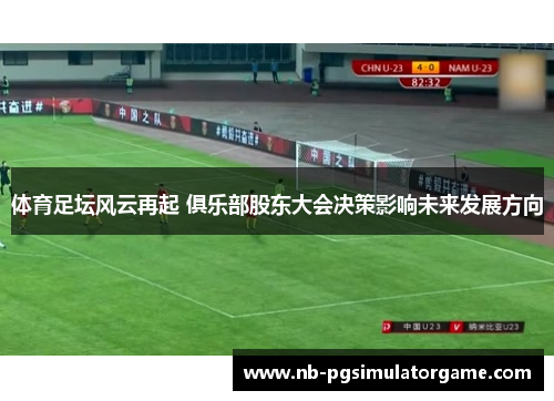 体育足坛风云再起 俱乐部股东大会决策影响未来发展方向