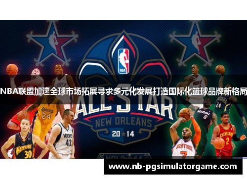 NBA联盟加速全球市场拓展寻求多元化发展打造国际化篮球品牌新格局
