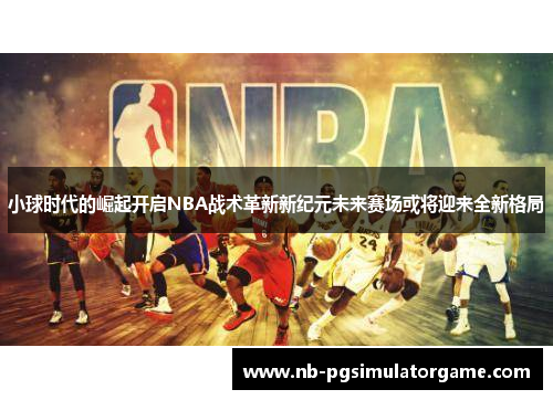 小球时代的崛起开启NBA战术革新新纪元未来赛场或将迎来全新格局