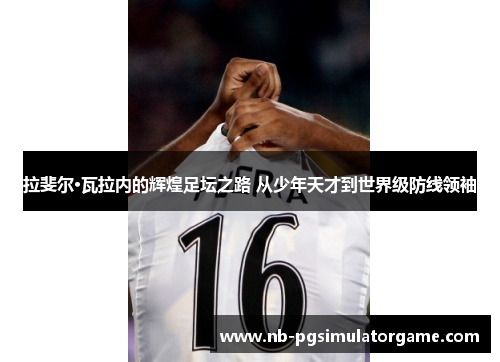 拉斐尔·瓦拉内的辉煌足坛之路 从少年天才到世界级防线领袖