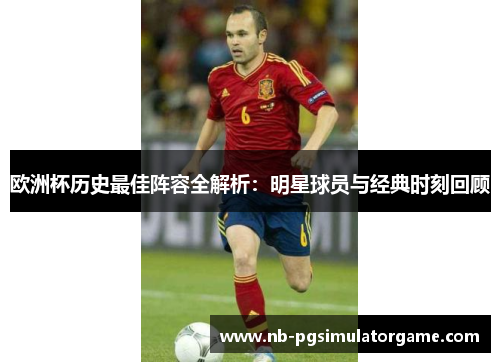 欧洲杯历史最佳阵容全解析：明星球员与经典时刻回顾