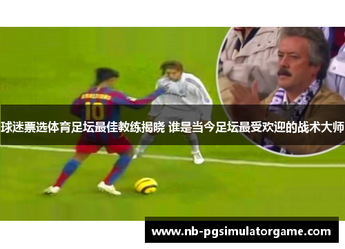 球迷票选体育足坛最佳教练揭晓 谁是当今足坛最受欢迎的战术大师