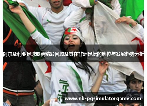 阿尔及利亚足球联赛精彩回顾及其在非洲足坛的地位与发展趋势分析