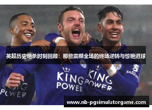英超历史绝杀时刻回顾：那些震撼全场的终场逆转与惊艳进球