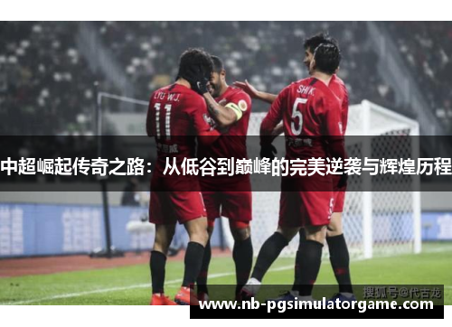 中超崛起传奇之路：从低谷到巅峰的完美逆袭与辉煌历程