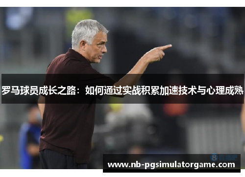罗马球员成长之路：如何通过实战积累加速技术与心理成熟