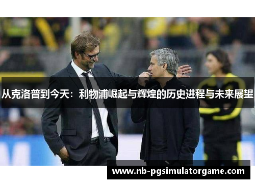从克洛普到今天：利物浦崛起与辉煌的历史进程与未来展望