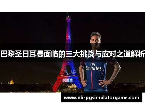 巴黎圣日耳曼面临的三大挑战与应对之道解析