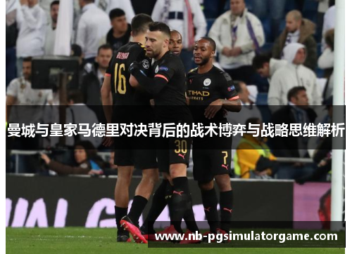曼城与皇家马德里对决背后的战术博弈与战略思维解析