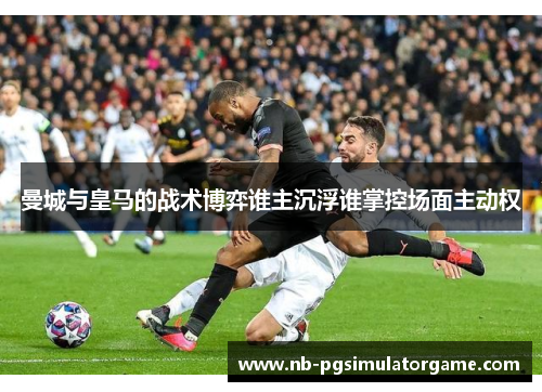 曼城与皇马的战术博弈谁主沉浮谁掌控场面主动权