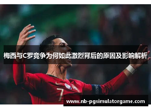 梅西与C罗竞争为何如此激烈背后的原因及影响解析