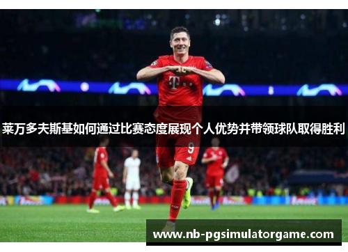 莱万多夫斯基如何通过比赛态度展现个人优势并带领球队取得胜利