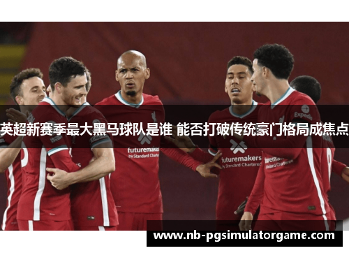 英超新赛季最大黑马球队是谁 能否打破传统豪门格局成焦点
