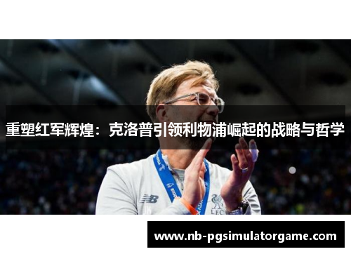 重塑红军辉煌：克洛普引领利物浦崛起的战略与哲学