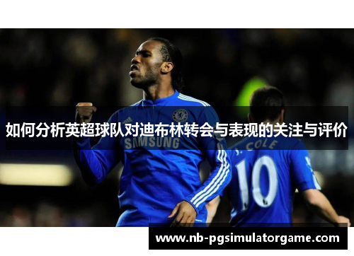 如何分析英超球队对迪布林转会与表现的关注与评价