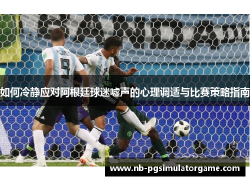 如何冷静应对阿根廷球迷嘘声的心理调适与比赛策略指南