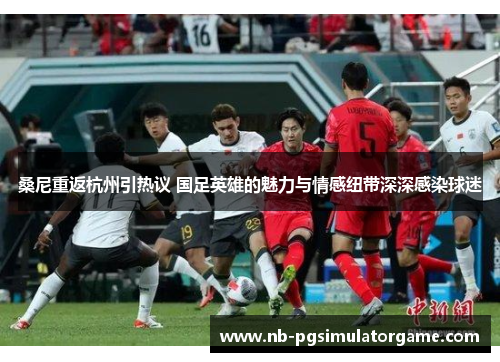 桑尼重返杭州引热议 国足英雄的魅力与情感纽带深深感染球迷