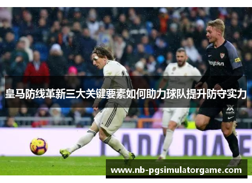 皇马防线革新三大关键要素如何助力球队提升防守实力