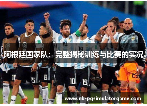 阿根廷国家队：完整揭秘训练与比赛的实况