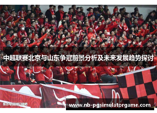 中超联赛北京与山东争冠前景分析及未来发展趋势探讨