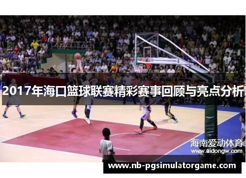 2017年海口篮球联赛精彩赛事回顾与亮点分析