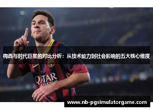梅西与时代巨星的对比分析：从技术能力到社会影响的五大核心维度
