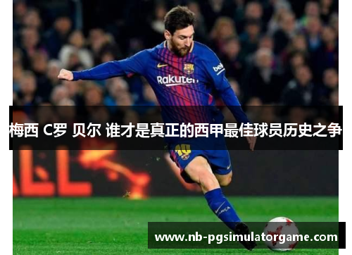 梅西 C罗 贝尔 谁才是真正的西甲最佳球员历史之争
