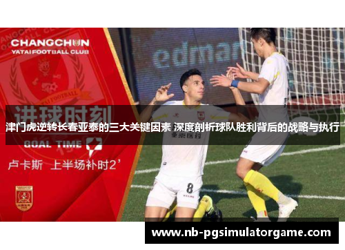 津门虎逆转长春亚泰的三大关键因素 深度剖析球队胜利背后的战略与执行