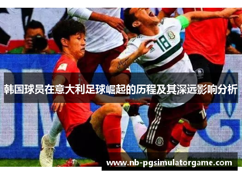 韩国球员在意大利足球崛起的历程及其深远影响分析
