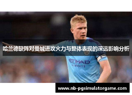 哈兰德缺阵对曼城进攻火力与整体表现的深远影响分析