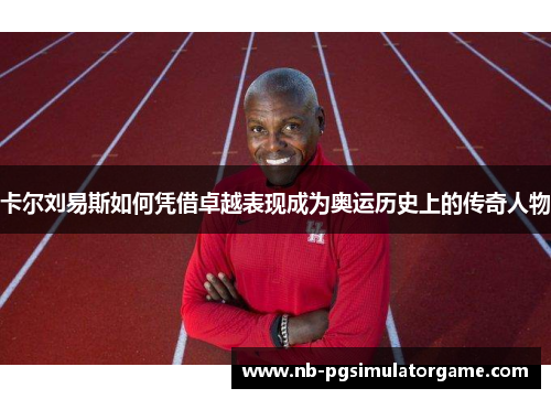 卡尔刘易斯如何凭借卓越表现成为奥运历史上的传奇人物
