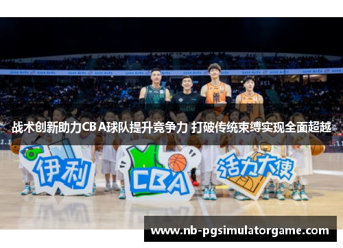 战术创新助力CBA球队提升竞争力 打破传统束缚实现全面超越