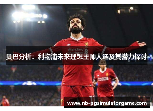 贝巴分析：利物浦未来理想主帅人选及其潜力探讨
